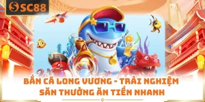 Bắn Cá Long Vương - Trải Nghiệm Săn Thưởng Ăn Tiền Nhanh